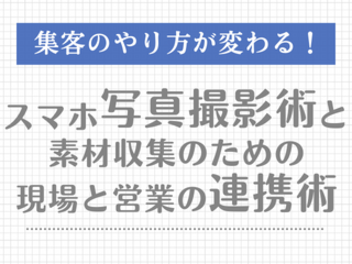 集客のやり方が変わる！スマホ写真撮影術と素材収集のための現場と営業の連携術【2月17日】