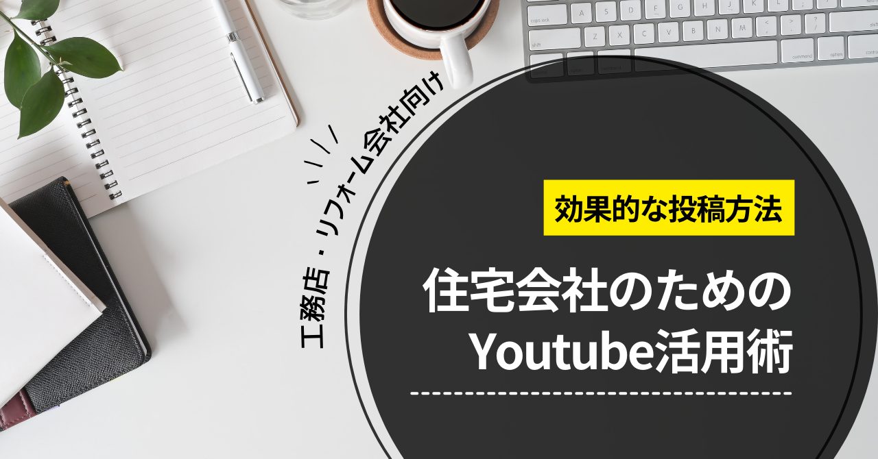 工務店のためのYouTube活用術：効果的な投稿方法